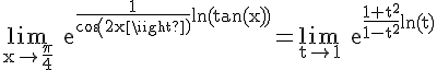 4$\rm \lim_{x\to \frac{\pi}{4}} e^{\frac{1}{cos(2x)}ln(tan(x))}=\lim_{t\to 1} e^{\frac{1+t^{2}}{1-t^{2}}ln(t)}
